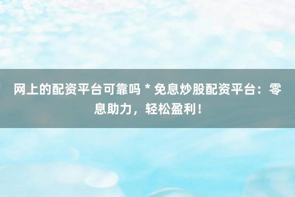 网上的配资平台可靠吗 * 免息炒股配资平台：零息助力，轻松盈利！