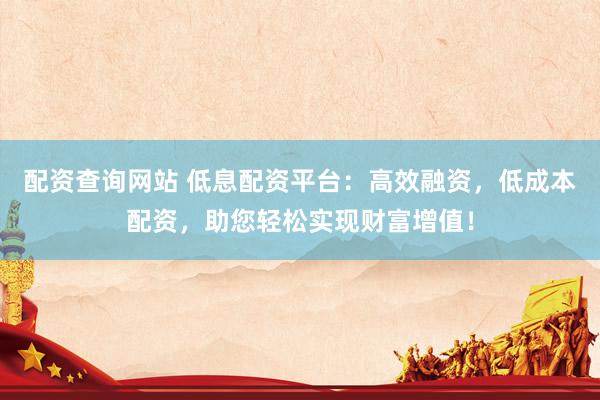 配资查询网站 低息配资平台：高效融资，低成本配资，助您轻松实现财富增值！