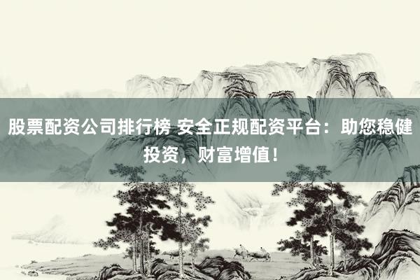 股票配资公司排行榜 安全正规配资平台：助您稳健投资，财富增值！