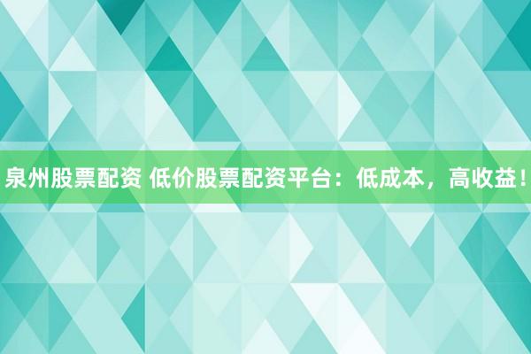泉州股票配资 低价股票配资平台：低成本，高收益！