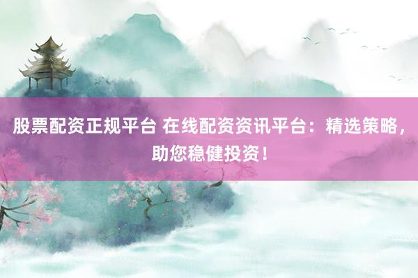 股票配资正规平台 在线配资资讯平台：精选策略，助您稳健投资！