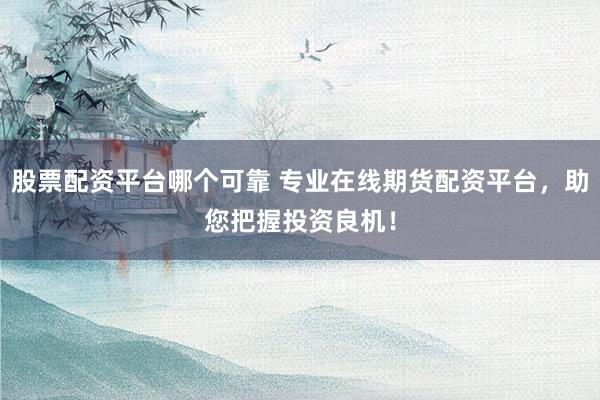 股票配资平台哪个可靠 专业在线期货配资平台，助您把握投资良机！