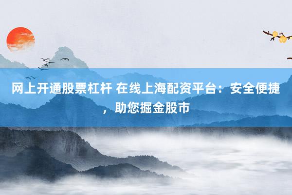 网上开通股票杠杆 在线上海配资平台：安全便捷，助您掘金股市