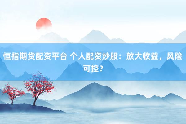 恒指期货配资平台 个人配资炒股：放大收益，风险可控？