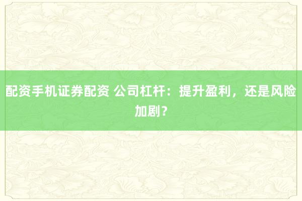 配资手机证券配资 公司杠杆：提升盈利，还是风险加剧？