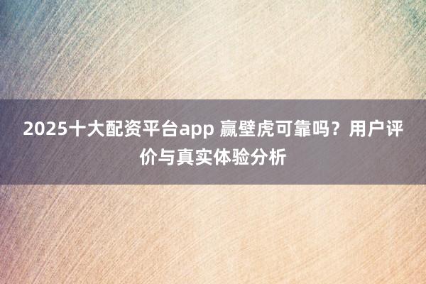 2025十大配资平台app 赢壁虎可靠吗？用户评价与真实体验分析