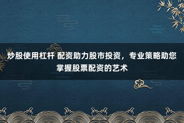 炒股使用杠杆 配资助力股市投资，专业策略助您掌握股票配资的艺术
