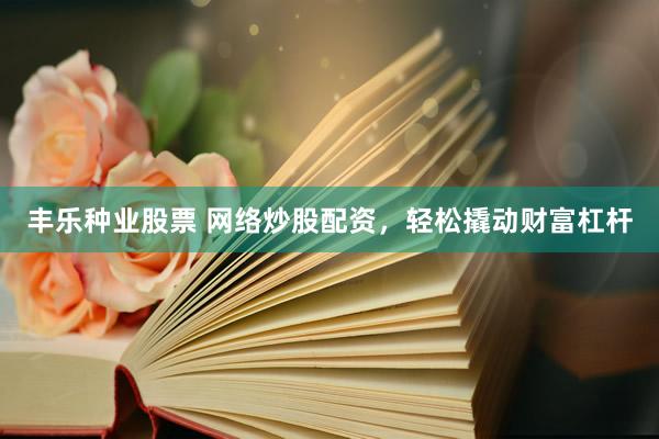 丰乐种业股票 网络炒股配资，轻松撬动财富杠杆