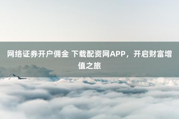 网络证券开户佣金 下载配资网APP，开启财富增值之旅