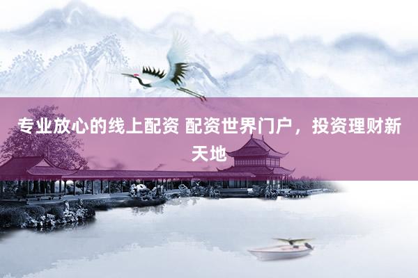 专业放心的线上配资 配资世界门户，投资理财新天地