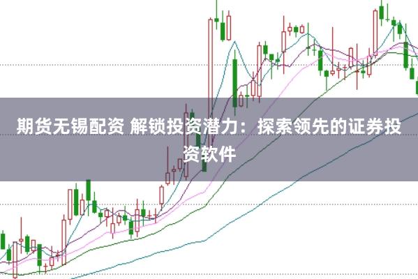 期货无锡配资 解锁投资潜力：探索领先的证券投资软件