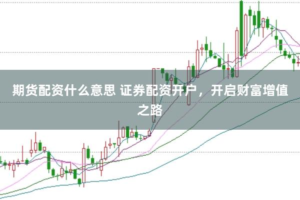 期货配资什么意思 证券配资开户，开启财富增值之路