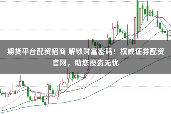 期货平台配资招商 解锁财富密码！权威证券配资官网，助您投资无忧