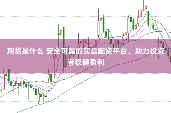 期货是什么 安全可靠的实盘配资平台，助力投资者稳健盈利