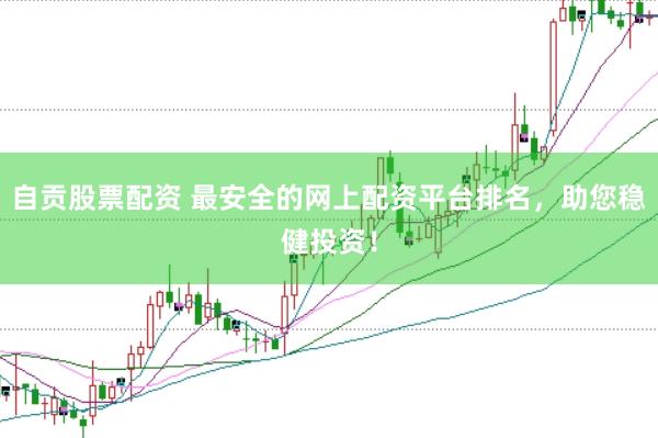 自贡股票配资 最安全的网上配资平台排名，助您稳健投资！
