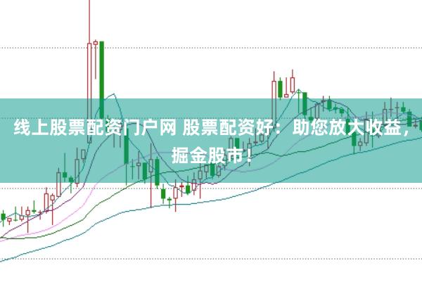 线上股票配资门户网 股票配资好：助您放大收益，掘金股市！