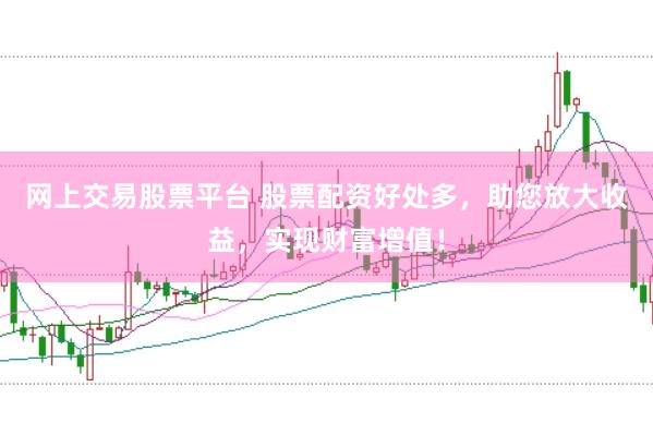 网上交易股票平台 股票配资好处多，助您放大收益，实现财富增值！