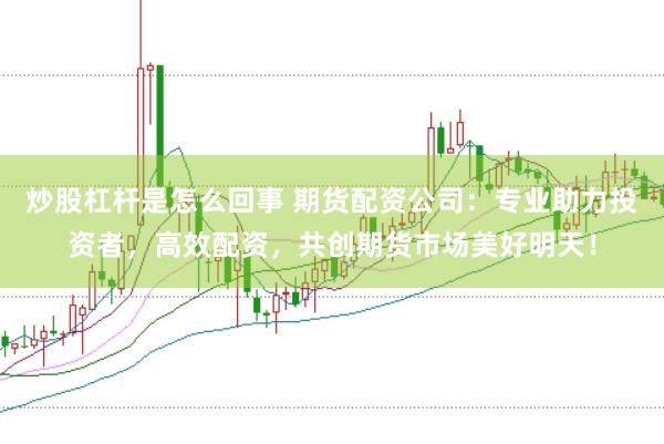 炒股杠杆是怎么回事 期货配资公司：专业助力投资者，高效配资，共创期货市场美好明天！