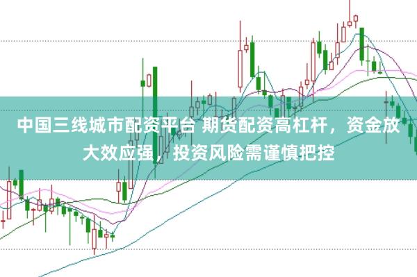 中国三线城市配资平台 期货配资高杠杆，资金放大效应强，投资风险需谨慎把控