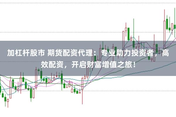 加杠杆股市 期货配资代理：专业助力投资者，高效配资，开启财富增值之旅！
