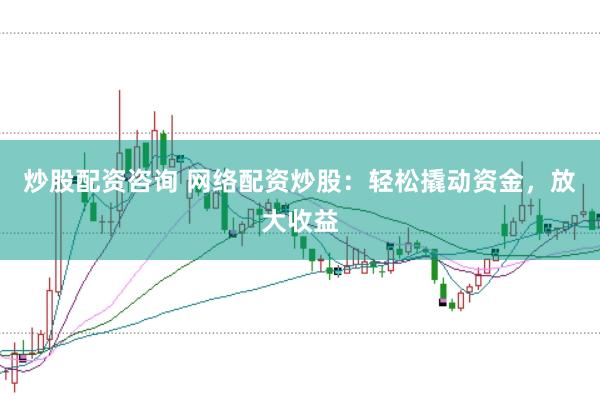 炒股配资咨询 网络配资炒股：轻松撬动资金，放大收益