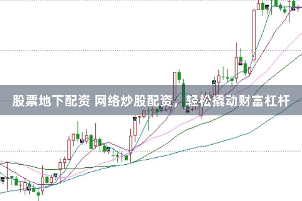 股票地下配资 网络炒股配资，轻松撬动财富杠杆