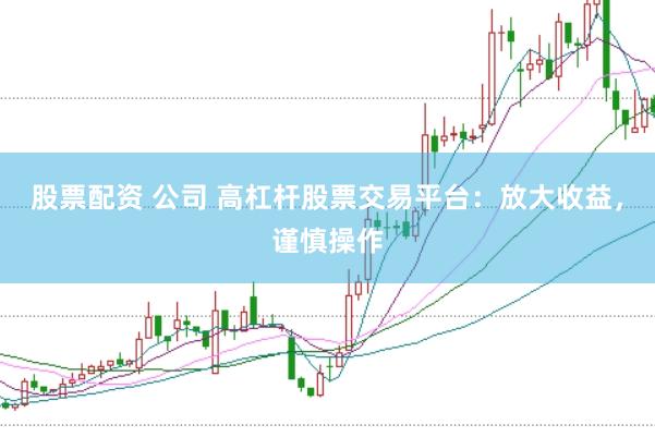 股票配资 公司 高杠杆股票交易平台：放大收益，谨慎操作