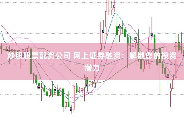 炒股股票配资公司 网上证劵融资：解锁您的投资潜力