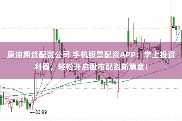 原油期货配资公司 手机股票配资APP：掌上投资利器，轻松开启股市配资新篇章！