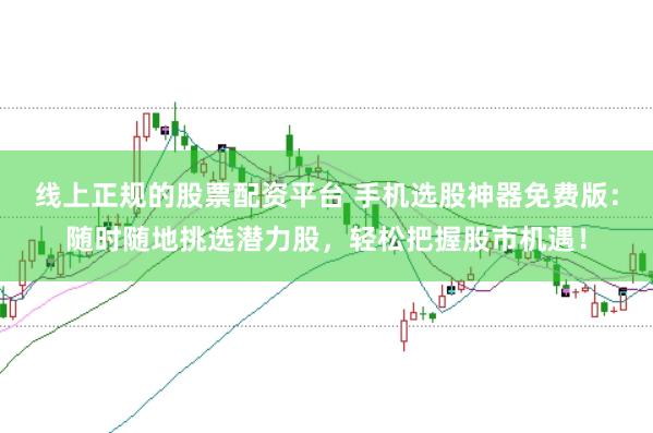 线上正规的股票配资平台 手机选股神器免费版：随时随地挑选潜力股，轻松把握股市机遇！