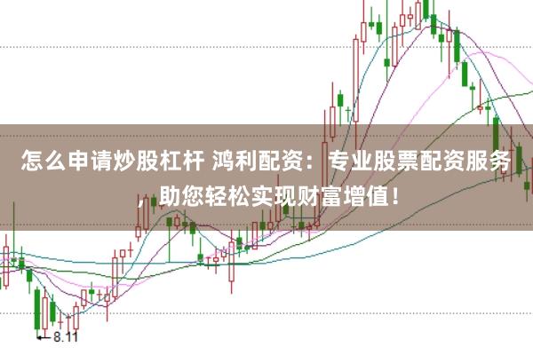 怎么申请炒股杠杆 鸿利配资：专业股票配资服务，助您轻松实现财富增值！