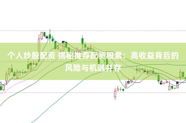 个人炒股配资 揭秘推荐配资股票：高收益背后的风险与机遇并存