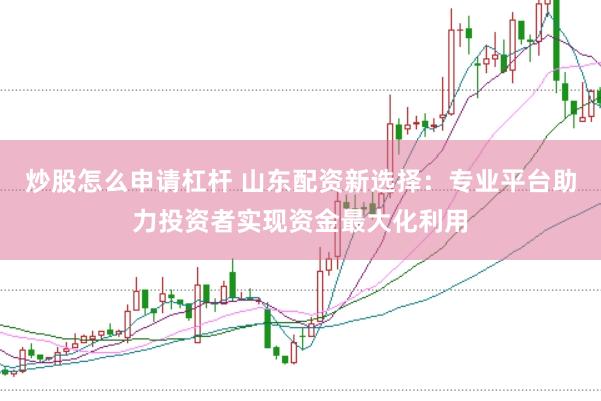 炒股怎么申请杠杆 山东配资新选择：专业平台助力投资者实现资金最大化利用
