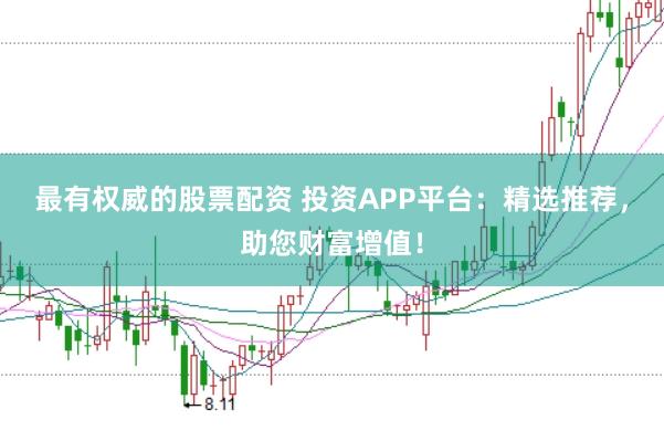 最有权威的股票配资 投资APP平台：精选推荐，助您财富增值！