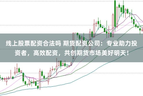线上股票配资合法吗 期货配资公司：专业助力投资者，高效配资，共创期货市场美好明天！