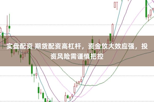 实盘配资 期货配资高杠杆，资金放大效应强，投资风险需谨慎把控