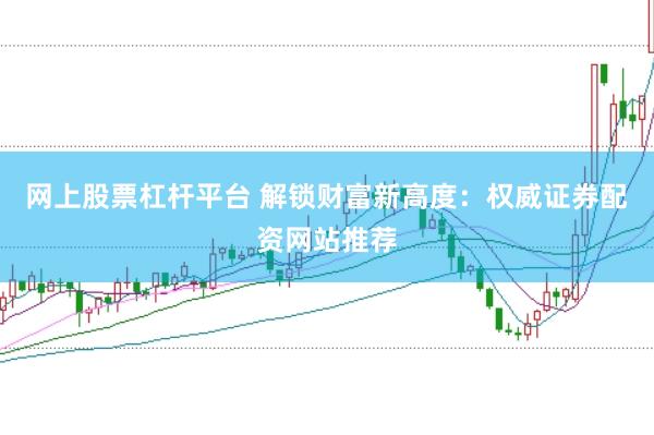 网上股票杠杆平台 解锁财富新高度：权威证券配资网站推荐