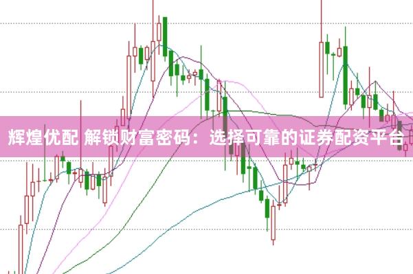 辉煌优配 解锁财富密码：选择可靠的证券配资平台