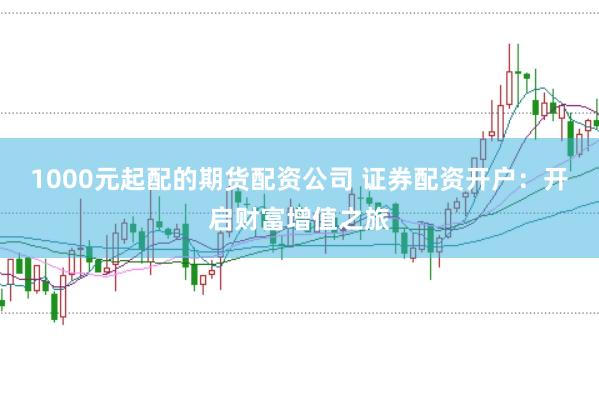 1000元起配的期货配资公司 证券配资开户：开启财富增值之旅