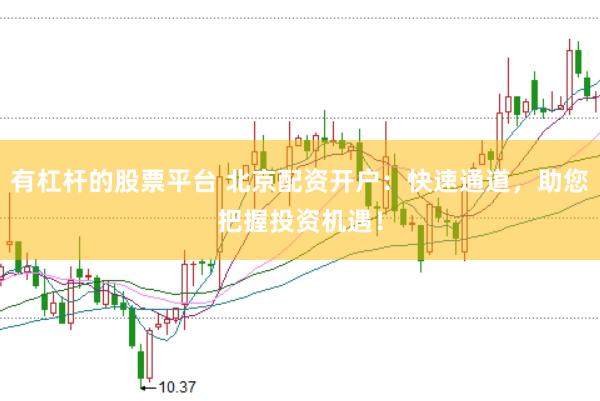 有杠杆的股票平台 北京配资开户：快速通道，助您把握投资机遇！
