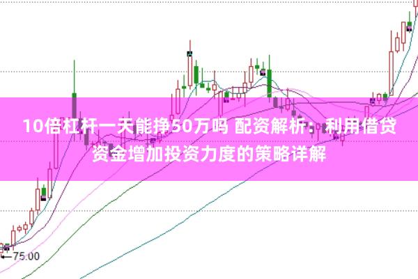 10倍杠杆一天能挣50万吗 配资解析：利用借贷资金增加投资力度的策略详解