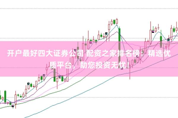 开户最好四大证券公司 配资之家排名榜：精选优质平台，助您投资无忧！