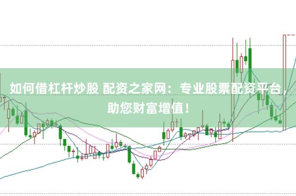 如何借杠杆炒股 配资之家网：专业股票配资平台，助您财富增值！