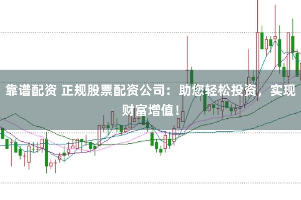 靠谱配资 正规股票配资公司：助您轻松投资，实现财富增值！