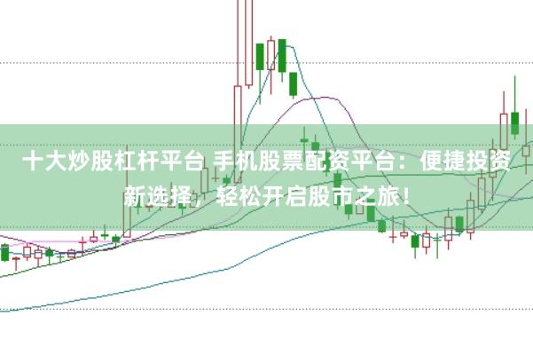 十大炒股杠杆平台 手机股票配资平台：便捷投资新选择，轻松开启股市之旅！