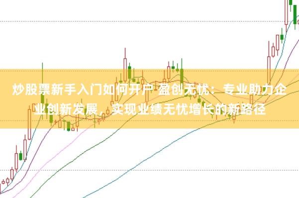 炒股票新手入门如何开户 盈创无忧：专业助力企业创新发展，实现业绩无忧增长的新路径