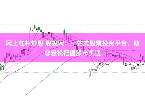 网上杠杆炒股 股投网：一站式股票投资平台，助您轻松把握股市机遇