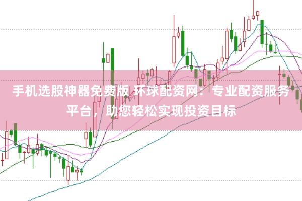 手机选股神器免费版 环球配资网：专业配资服务平台，助您轻松实现投资目标