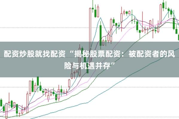配资炒股就找配资 “揭秘股票配资：被配资者的风险与机遇并存”