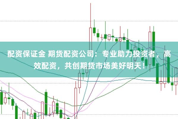 配资保证金 期货配资公司：专业助力投资者，高效配资，共创期货市场美好明天！